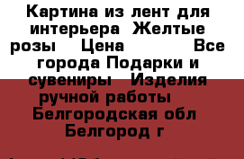 Картина из лент для интерьера “Желтые розы“ › Цена ­ 2 500 - Все города Подарки и сувениры » Изделия ручной работы   . Белгородская обл.,Белгород г.